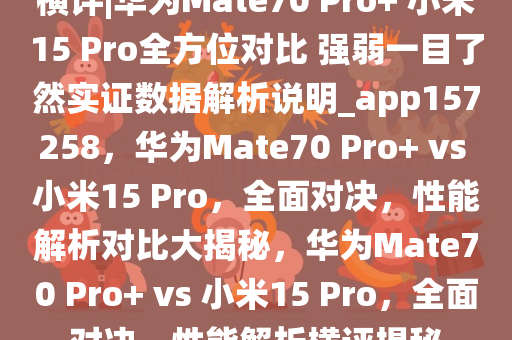 横评|华为Mate70 Pro+ 小米15 Pro全方位对比 强弱一目了然实证数据解析说明_app157258，华为Mate70 Pro+ vs 小米15 Pro，全面对决，性能解析对比大揭秘，华为Mate70 Pro+ vs 小米15 Pro，全面对决，性能解析横评揭秘