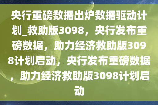 央行重磅数据出炉数据驱动计划_救助版3098，央行发布重磅数据，助力经济救助版3098计划启动，央行发布重磅数据，助力经济救助版3098计划启动