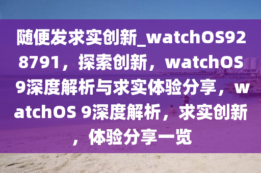 随便发求实创新_watchOS928791，探索创新，watchOS 9深度解析与求实体验分享，watchOS 9深度解析，求实创新，体验分享一览