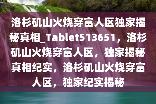 洛杉矶山火烧穿富人区独家揭秘真相_Tablet513651，洛杉矶山火烧穿富人区，独家揭秘真相纪实，洛杉矶山火烧穿富人区，独家纪实揭秘