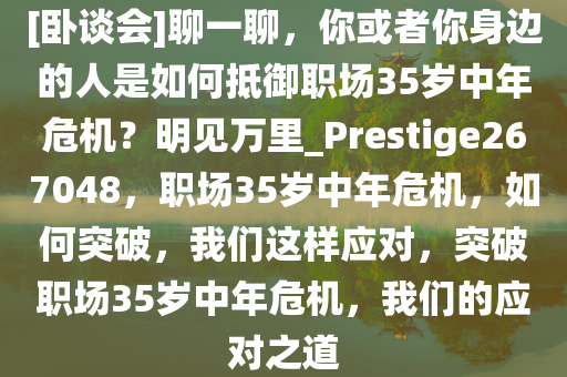 [卧谈会]聊一聊，你或者你身边的人是如何抵御职场35岁中年危机？明见万里_Prestige267048，职场35岁中年危机，如何突破，我们这样应对，突破职场35岁中年危机，我们的应对之道