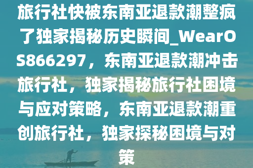 旅行社快被东南亚退款潮整疯了独家揭秘历史瞬间_WearOS866297，东南亚退款潮冲击旅行社，独家揭秘旅行社困境与应对策略，东南亚退款潮重创旅行社，独家探秘困境与对策