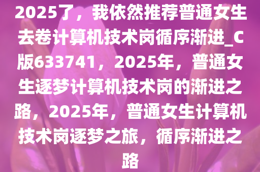 2025了，我依然推荐普通女生去卷计算机技术岗循序渐进_C版633741，2025年，普通女生逐梦计算机技术岗的渐进之路，2025年，普通女生计算机技术岗逐梦之旅，循序渐进之路