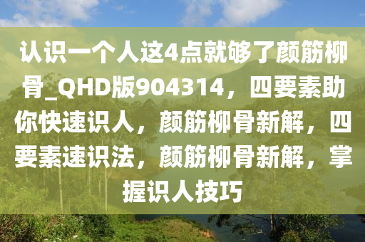 认识一个人这4点就够了颜筋柳骨_QHD版904314，四要素助你快速识人，颜筋柳骨新解，四要素速识法，颜筋柳骨新解，掌握识人技巧