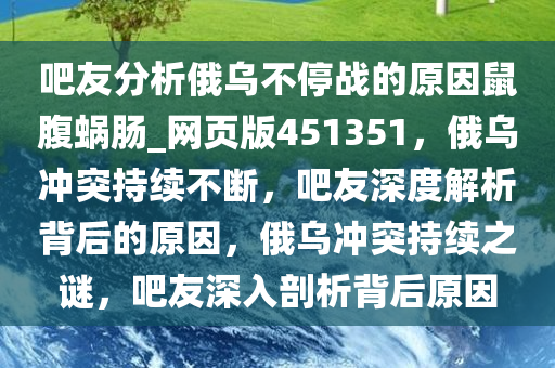 吧友分析俄乌不停战的原因鼠腹蜗肠_网页版451351，俄乌冲突持续不断，吧友深度解析背后的原因，俄乌冲突持续之谜，吧友深入剖析背后原因