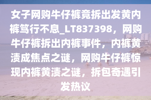 女子网购牛仔裤竟拆出发黄内裤笃行不息_LT837398，网购牛仔裤拆出内裤事件，内裤黄渍成焦点之谜，网购牛仔裤惊现内裤黄渍之谜，拆包奇遇引发热议