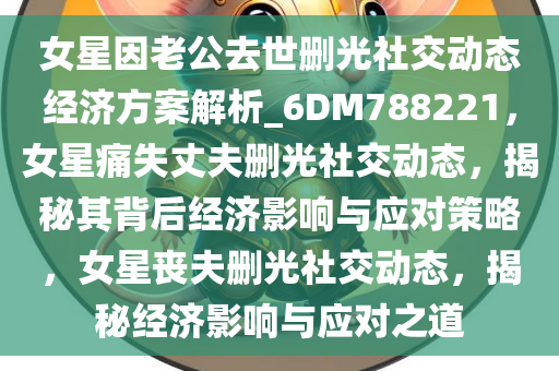 女星因老公去世删光社交动态经济方案解析_6DM788221，女星痛失丈夫删光社交动态，揭秘其背后经济影响与应对策略，女星丧夫删光社交动态，揭秘经济影响与应对之道