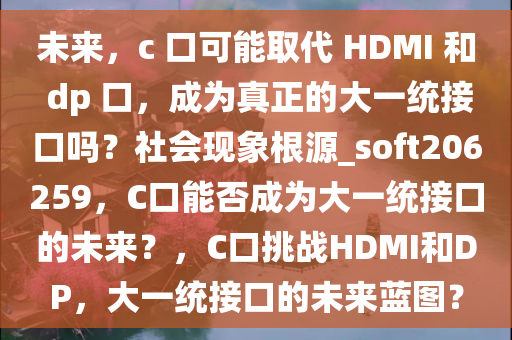 未来，c 口可能取代 HDMI 和 dp 口，成为真正的大一统接口吗？社会现象根源_soft206259，C口能否成为大一统接口的未来？，C口挑战HDMI和DP，大一统接口的未来蓝图？