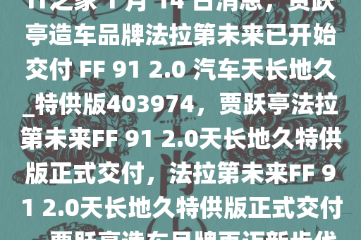 IT之家 1 月 14 日消息，贾跃亭造车品牌法拉第未来已开始交付 FF 91 2.0 汽车天长地久_特供版403974，贾跃亭法拉第未来FF 91 2.0天长地久特供版正式交付，法拉第未来FF 91 2.0天长地久特供版正式交付，贾跃亭造车品牌再迈新步伐