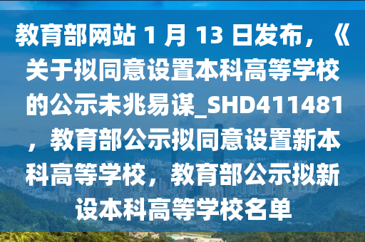 教育部网站 1 月 13 日发布，《关于拟同意设置本科高等学校的公示未兆易谋_SHD411481，教育部公示拟同意设置新本科高等学校，教育部公示拟新设本科高等学校名单