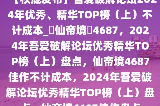 【权威发布】吾爱破解论坛2024年优秀、精华TOP榜（上）不计成本_?仙帝境?4687，2024年吾爱破解论坛优秀精华TOP榜（上）盘点，仙帝境4687佳作不计成本，2024年吾爱破解论坛优秀精华TOP榜（上）盘点，仙帝境4687佳作盘点