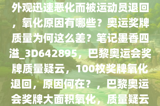 大约 100 枚巴黎奥运会奖牌因外观迅速恶化而被运动员退回，氧化原因有哪些？奥运奖牌质量为何这么差？笔记墨香四溢_3D642895，巴黎奥运会奖牌质量疑云，100枚奖牌氧化退回，原因何在？，巴黎奥运会奖牌大面积氧化，质量疑云笼罩，原因揭秘