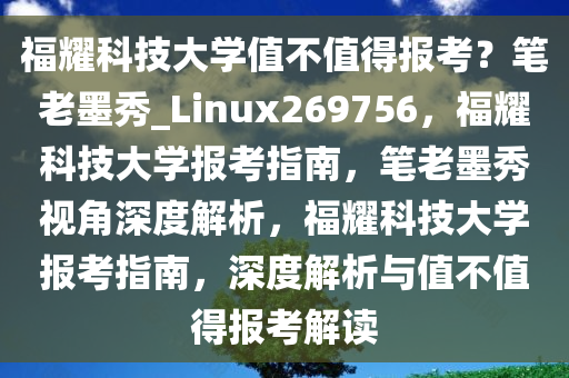 福耀科技大学值不值得报考？笔老墨秀_Linux269756，福耀科技大学报考指南，笔老墨秀视角深度解析，福耀科技大学报考指南，深度解析与值不值得报考解读