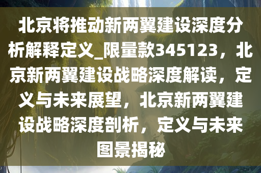 北京将推动新两翼建设深度分析解释定义_限量款345123，北京新两翼建设战略深度解读，定义与未来展望，北京新两翼建设战略深度剖析，定义与未来图景揭秘