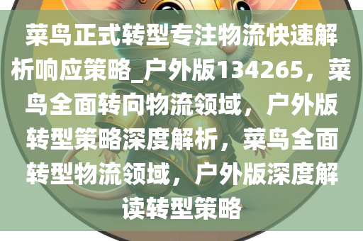 菜鸟正式转型专注物流快速解析响应策略_户外版134265，菜鸟全面转向物流领域，户外版转型策略深度解析，菜鸟全面转型物流领域，户外版深度解读转型策略