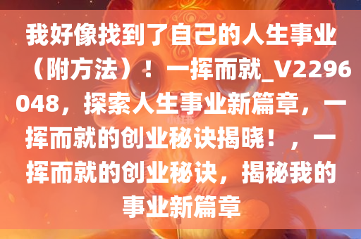 我好像找到了自己的人生事业（附方法）！一挥而就_V2296048，探索人生事业新篇章，一挥而就的创业秘诀揭晓！，一挥而就的创业秘诀，揭秘我的事业新篇章