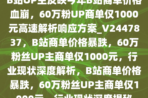 B站UP主反映今年B站商单价格血崩，60万粉UP商单仅1000元高速解析响应方案_V2447837，B站商单价格暴跌，60万粉丝UP主商单仅1000元，行业现状深度解析，B站商单价格暴跌，60万粉丝UP主商单仅1000元，行业现状深度揭秘