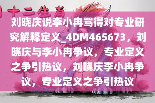 刘晓庆说李小冉骂得对专业研究解释定义_4DM465673，刘晓庆与李小冉争议，专业定义之争引热议，刘晓庆李小冉争议，专业定义之争引热议