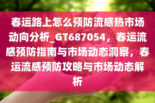 春运路上怎么预防流感热市场动向分析_GT687054，春运流感预防指南与市场动态洞察，春运流感预防攻略与市场动态解析