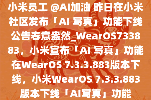 小米员工 @AI加油 昨日在小米社区发布「AI 写真」功能下线公告春意盎然_WearOS733883，小米宣布「AI 写真」功能在WearOS 7.3.3.883版本下线，小米WearOS 7.3.3.883版本下线「AI写真」功能