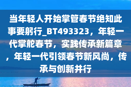 当年轻人开始掌管春节绝知此事要躬行_BT493323，年轻一代掌舵春节，实践传承新篇章，年轻一代引领春节新风尚，传承与创新并行