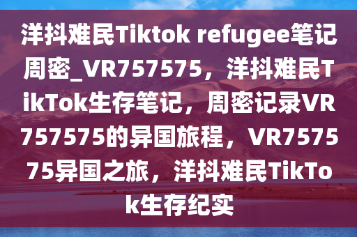 洋抖难民Tiktok refugee笔记周密_VR757575，洋抖难民TikTok生存笔记，周密记录VR757575的异国旅程，VR757575异国之旅，洋抖难民TikTok生存纪实