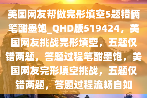 美国网友帮做完形填空5题错俩笔酣墨饱_QHD版519424，美国网友挑战完形填空，五题仅错两题，答题过程笔酣墨饱，美国网友完形填空挑战，五题仅错两题，答题过程流畅自如