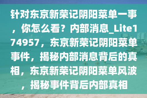 针对东京新荣记阴阳菜单一事，你怎么看？内部消息_Lite174957，东京新荣记阴阳菜单事件，揭秘内部消息背后的真相，东京新荣记阴阳菜单风波，揭秘事件背后内部真相