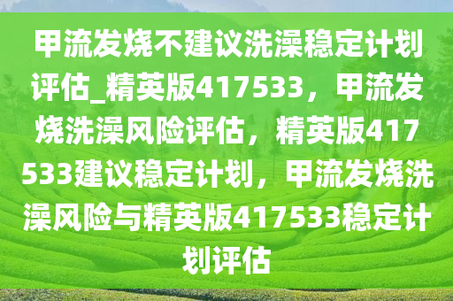 甲流发烧不建议洗澡稳定计划评估_精英版417533，甲流发烧洗澡风险评估，精英版417533建议稳定计划，甲流发烧洗澡风险与精英版417533稳定计划评估