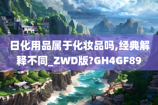 日化用品属于化妆品吗,经典解释不同_ZWD版?GH4GF89