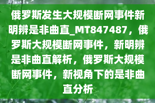 俄罗斯发生大规模断网事件新明辨是非曲直_MT847487，俄罗斯大规模断网事件，新明辨是非曲直解析，俄罗斯大规模断网事件，新视角下的是非曲直分析