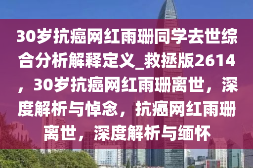 30岁抗癌网红雨珊同学去世综合分析解释定义_救拯版2614，30岁抗癌网红雨珊离世，深度解析与悼念，抗癌网红雨珊离世，深度解析与缅怀