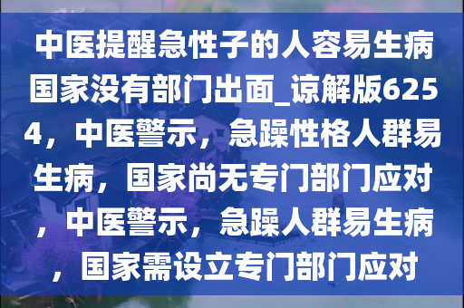 中医提醒急性子的人容易生病国家没有部门出面_谅解版6254，中医警示，急躁性格人群易生病，国家尚无专门部门应对，中医警示，急躁人群易生病，国家需设立专门部门应对