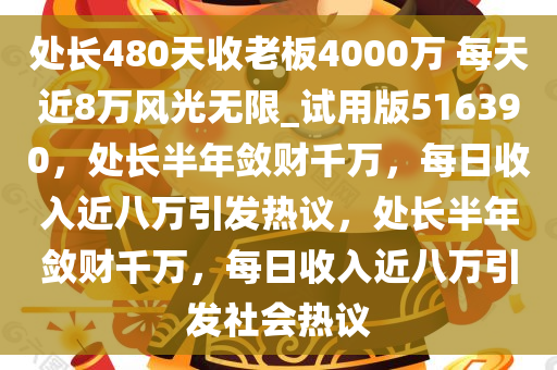 处长480天收老板4000万 每天近8万风光无限_试用版516390，处长半年敛财千万，每日收入近八万引发热议，处长半年敛财千万，每日收入近八万引发社会热议