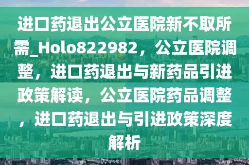 进口药退出公立医院新不取所需_Holo822982，公立医院调整，进口药退出与新药品引进政策解读，公立医院药品调整，进口药退出与引进政策深度解析