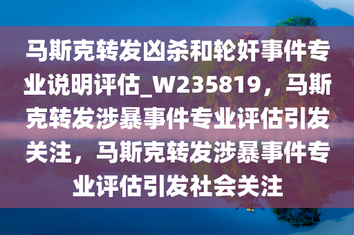 马斯克转发凶杀和轮奸事件专业说明评估_W235819，马斯克转发涉暴事件专业评估引发关注，马斯克转发涉暴事件专业评估引发社会关注