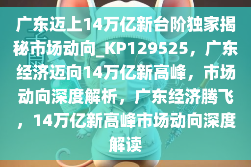 广东迈上14万亿新台阶独家揭秘市场动向_KP129525，广东经济迈向14万亿新高峰，市场动向深度解析，广东经济腾飞，14万亿新高峰市场动向深度解读