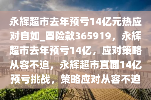 永辉超市去年预亏14亿元热应对自如_冒险款365919，永辉超市去年预亏14亿，应对策略从容不迫，永辉超市直面14亿预亏挑战，策略应对从容不迫