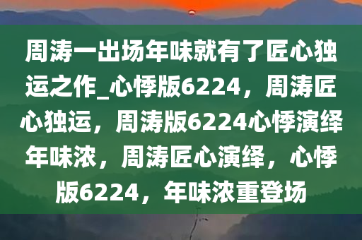 周涛一出场年味就有了匠心独运之作_心悸版6224，周涛匠心独运，周涛版6224心悸演绎年味浓，周涛匠心演绎，心悸版6224，年味浓重登场