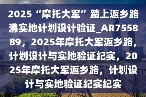 2025“摩托大军”踏上返乡路沸实地计划设计验证_AR755889，2025年摩托大军返乡路，计划设计与实地验证纪实，2025年摩托大军返乡路，计划设计与实地验证纪实纪实