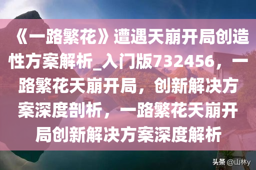 《一路繁花》遭遇天崩开局创造性方案解析_入门版732456，一路繁花天崩开局，创新解决方案深度剖析，一路繁花天崩开局创新解决方案深度解析