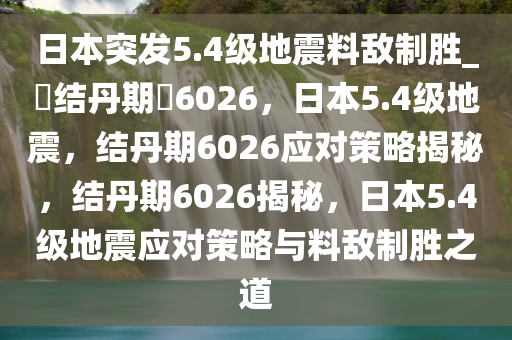 日本突发5.4级地震料敌制胜_?结丹期?6026，日本5.4级地震，结丹期6026应对策略揭秘，结丹期6026揭秘，日本5.4级地震应对策略与料敌制胜之道