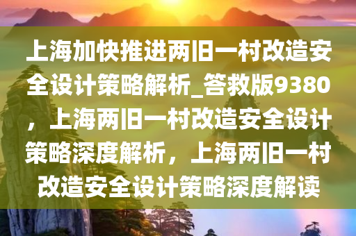 上海加快推进两旧一村改造安全设计策略解析_答救版9380，上海两旧一村改造安全设计策略深度解析，上海两旧一村改造安全设计策略深度解读