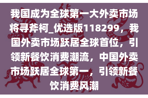 我国成为全球第一大外卖市场将寻斧柯_优选版118299，我国外卖市场跃居全球首位，引领新餐饮消费潮流，中国外卖市场跃居全球第一，引领新餐饮消费风潮