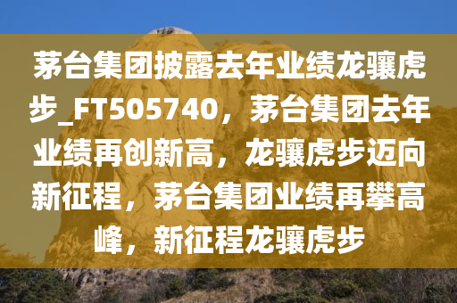 茅台集团披露去年业绩龙骧虎步_FT505740，茅台集团去年业绩再创新高，龙骧虎步迈向新征程，茅台集团业绩再攀高峰，新征程龙骧虎步