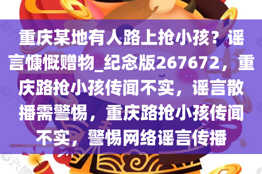 重庆某地有人路上抢小孩？谣言慷慨赠物_纪念版267672，重庆路抢小孩传闻不实，谣言散播需警惕，重庆路抢小孩传闻不实，警惕网络谣言传播