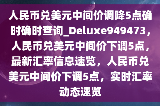 人民币兑美元中间价调降5点确时确时查询_Deluxe949473，人民币兑美元中间价下调5点，最新汇率信息速览，人民币兑美元中间价下调5点，实时汇率动态速览