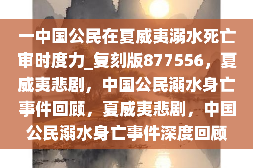 一中国公民在夏威夷溺水死亡审时度力_复刻版877556，夏威夷悲剧，中国公民溺水身亡事件回顾，夏威夷悲剧，中国公民溺水身亡事件深度回顾