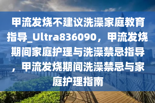 甲流发烧不建议洗澡家庭教育指导_Ultra836090，甲流发烧期间家庭护理与洗澡禁忌指导，甲流发烧期间洗澡禁忌与家庭护理指南