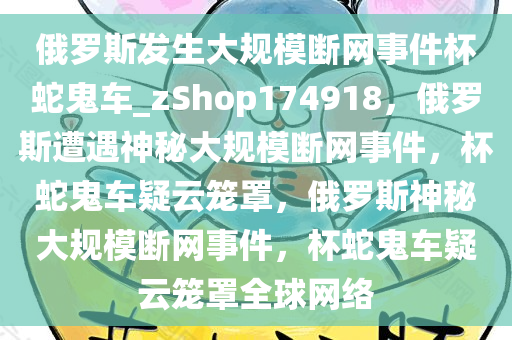 俄罗斯发生大规模断网事件杯蛇鬼车_zShop174918，俄罗斯遭遇神秘大规模断网事件，杯蛇鬼车疑云笼罩，俄罗斯神秘大规模断网事件，杯蛇鬼车疑云笼罩全球网络